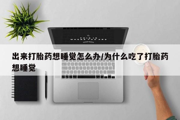 网上打胎药私人店,打胎药专卖出来打胎药想睡觉怎么办/为什么吃了打胎药想睡觉