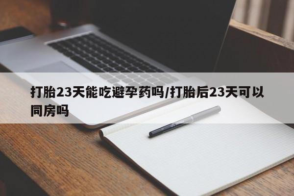 网上打胎药私人店,打胎药专卖打胎23天能吃避孕药吗/打胎后23天可以同房吗