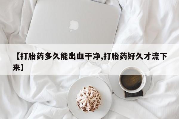 网上打胎药私人店,打胎药专卖【打胎药多久能出血干净,打胎药好久才流下来】