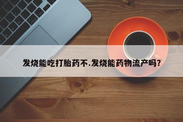 网上打胎药私人店,打胎药专卖发烧能吃打胎药不.发烧能药物流产吗？