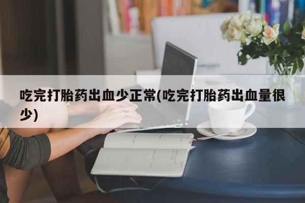 网上打胎药私人店,打胎药专卖吃完打胎药出血少正常(吃完打胎药出血量很少)