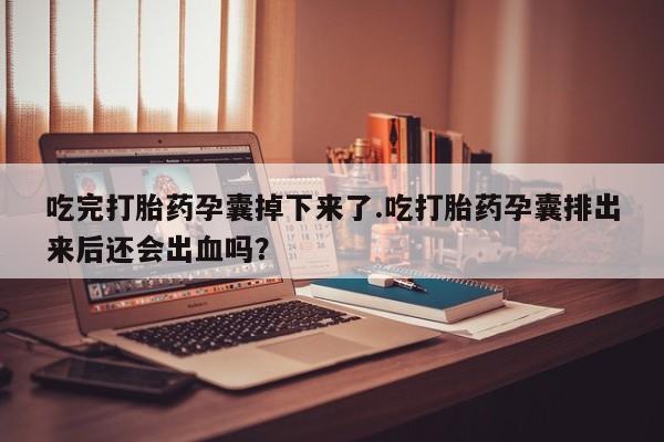 网上打胎药私人店,打胎药专卖吃完打胎药孕囊掉下来了.吃打胎药孕囊排出来后还会出血吗？