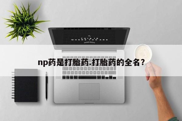 网上打胎药私人店,打胎药专卖np药是打胎药.打胎药的全名?