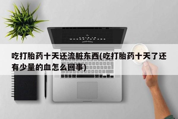 网上打胎药私人店,打胎药专卖吃打胎药十天还流脏东西(吃打胎药十天了还有少量的血怎么回事)