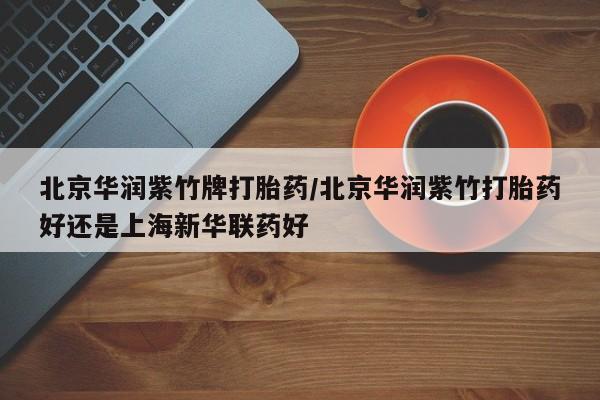 网上打胎药私人店,打胎药专卖北京华润紫竹牌打胎药/北京华润紫竹打胎药好还是上海新华联药好