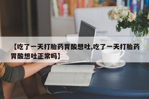 网上打胎药私人店,打胎药专卖【吃了一天打胎药胃酸想吐,吃了一天打胎药胃酸想吐正常吗】