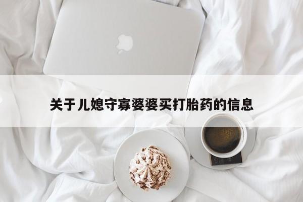 网上打胎药私人店,打胎药专卖关于儿媳守寡婆婆买打胎药的信息