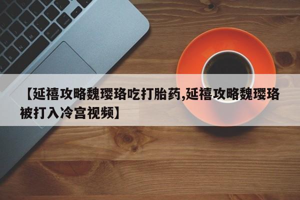 网上打胎药私人店,打胎药专卖【延禧攻略魏璎珞吃打胎药,延禧攻略魏璎珞被打入冷宫视频】