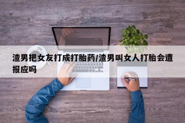 网上打胎药私人店,打胎药专卖渣男把女友打成打胎药/渣男叫女人打胎会遭报应吗