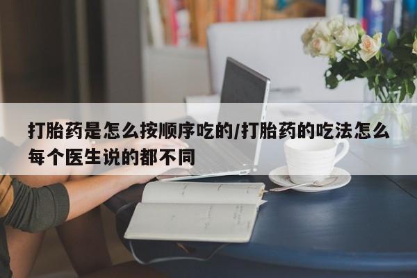 网上打胎药私人店,打胎药专卖打胎药是怎么按顺序吃的/打胎药的吃法怎么每个医生说的都不同