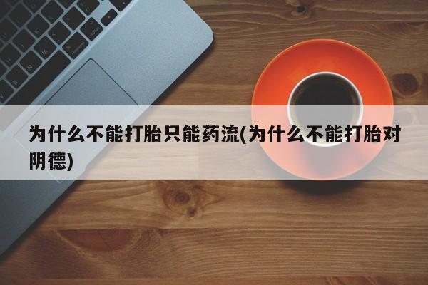 网上打胎药私人店,打胎药专卖为什么不能打胎只能药流(为什么不能打胎对阴德)