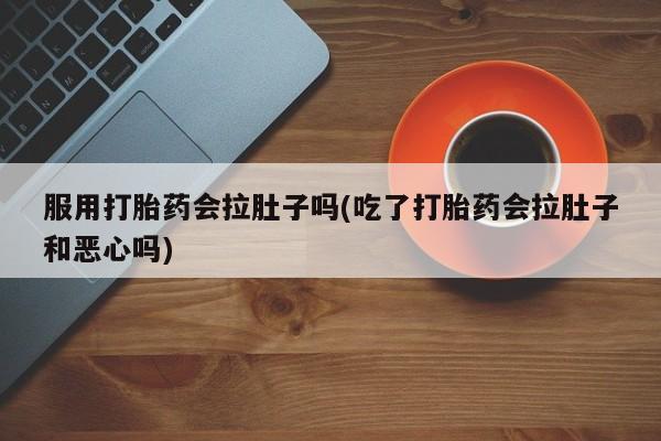 网上打胎药私人店,打胎药专卖服用打胎药会拉肚子吗(吃了打胎药会拉肚子和恶心吗)