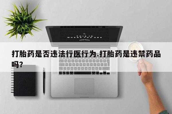 网上打胎药私人店,打胎药专卖打胎药是否违法行医行为.打胎药是违禁药品吗？