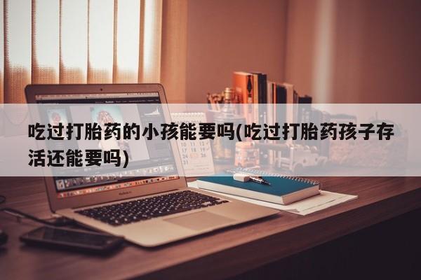 网上打胎药私人店,打胎药专卖吃过打胎药的小孩能要吗(吃过打胎药孩子存活还能要吗)