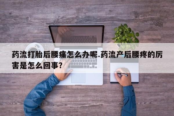 网上打胎药私人店,打胎药专卖药流打胎后腰痛怎么办呢.药流产后腰疼的厉害是怎么回事？