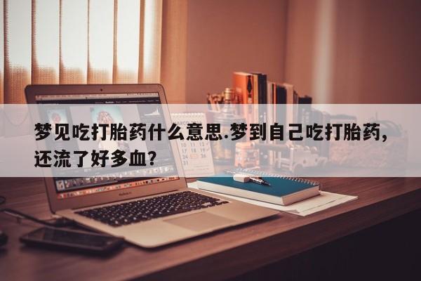 网上打胎药私人店,打胎药专卖梦见吃打胎药什么意思.梦到自己吃打胎药,还流了好多血？