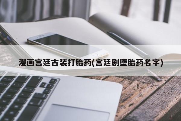 网上打胎药私人店,打胎药专卖漫画宫廷古装打胎药(宫廷剧堕胎药名字)