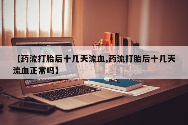 网上打胎药私人店,打胎药专卖【药流打胎后十几天流血,药流打胎后十几天流血正常吗】