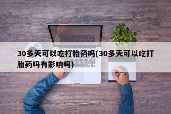网上打胎药私人店,打胎药专卖30多天可以吃打胎药吗(30多天可以吃打胎药吗有影响吗)