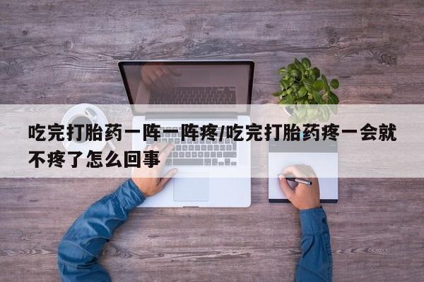 网上打胎药私人店,打胎药专卖吃完打胎药一阵一阵疼/吃完打胎药疼一会就不疼了怎么回事