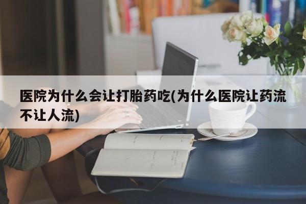 网上打胎药私人店,打胎药专卖医院为什么会让打胎药吃(为什么医院让药流不让人流)