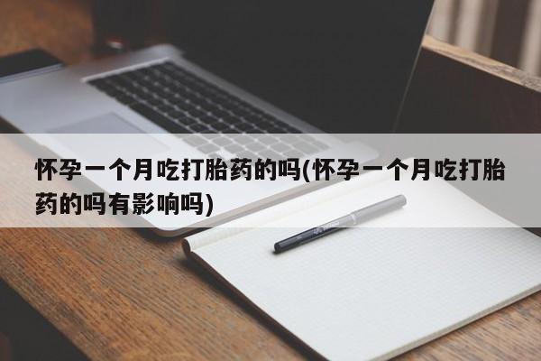 网上打胎药私人店,打胎药专卖怀孕一个月吃打胎药的吗(怀孕一个月吃打胎药的吗有影响吗)
