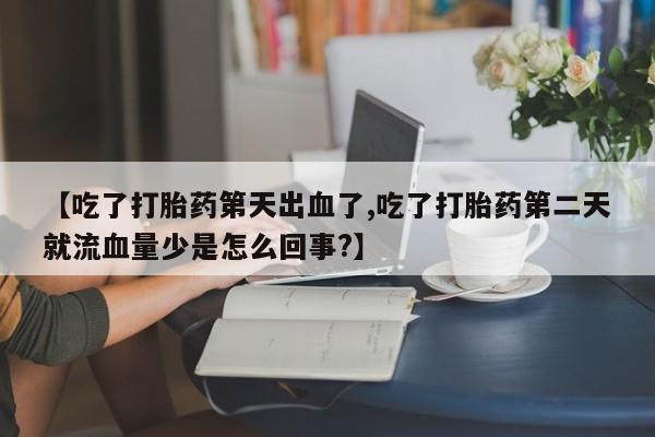 网上打胎药私人店,打胎药专卖【吃了打胎药第天出血了,吃了打胎药第二天就流血量少是怎么回事?】