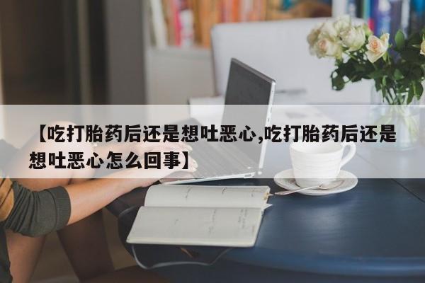 网上打胎药私人店,打胎药专卖【吃打胎药后还是想吐恶心,吃打胎药后还是想吐恶心怎么回事】