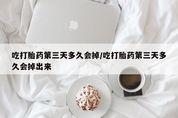 网上打胎药私人店,打胎药专卖吃打胎药第三天多久会掉/吃打胎药第三天多久会掉出来