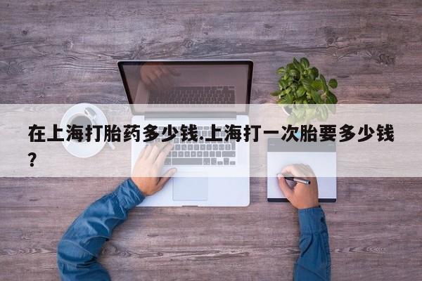 网上打胎药私人店,打胎药专卖在上海打胎药多少钱.上海打一次胎要多少钱？