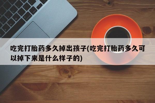 网上打胎药私人店,打胎药专卖吃完打胎药多久掉出孩子(吃完打胎药多久可以掉下来是什么样子的)