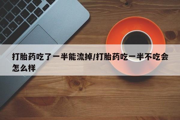 网上打胎药私人店,打胎药专卖打胎药吃了一半能流掉/打胎药吃一半不吃会怎么样