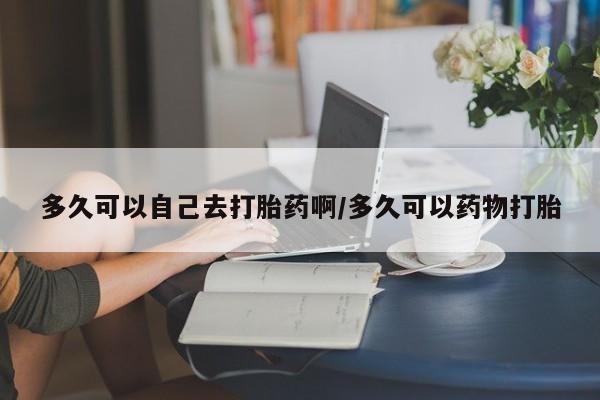 网上打胎药私人店,打胎药专卖多久可以自己去打胎药啊/多久可以药物打胎