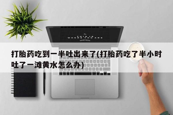 网上打胎药私人店,打胎药专卖打胎药吃到一半吐出来了(打胎药吃了半小时吐了一滩黄水怎么办)