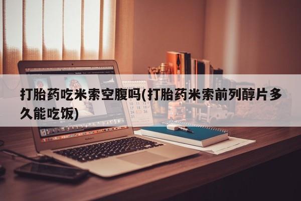 网上打胎药私人店,打胎药专卖打胎药吃米索空腹吗(打胎药米索前列醇片多久能吃饭)