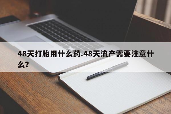 网上打胎药私人店,打胎药专卖48天打胎用什么药.48天流产需要注意什么？