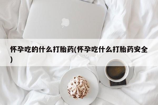 网上打胎药私人店,打胎药专卖怀孕吃的什么打胎药(怀孕吃什么打胎药安全)