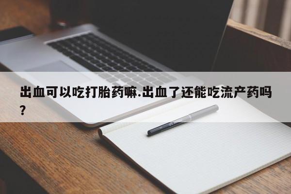 网上打胎药私人店,打胎药专卖出血可以吃打胎药嘛.出血了还能吃流产药吗?