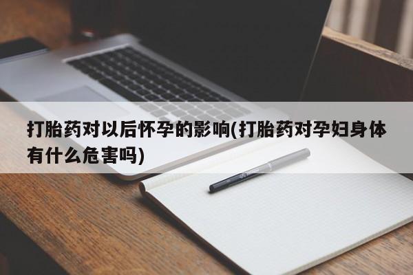 网上打胎药私人店,打胎药专卖打胎药对以后怀孕的影响(打胎药对孕妇身体有什么危害吗)