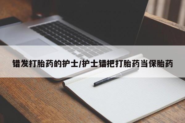 网上打胎药私人店,打胎药专卖错发打胎药的护士/护士错把打胎药当保胎药