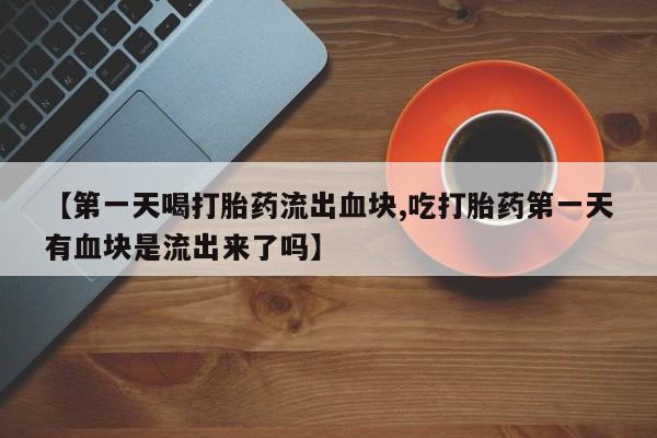 网上打胎药私人店,打胎药专卖【第一天喝打胎药流出血块,吃打胎药第一天有血块是流出来了吗】
