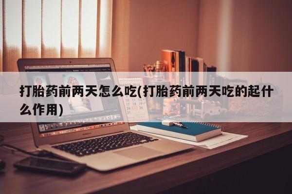 网上打胎药私人店,打胎药专卖打胎药前两天怎么吃(打胎药前两天吃的起什么作用)