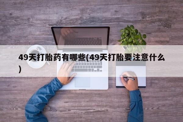 网上打胎药私人店,打胎药专卖49天打胎药有哪些(49天打胎要注意什么)
