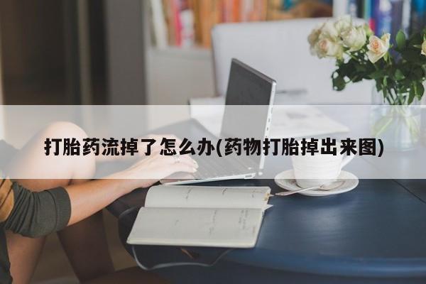 网上打胎药私人店,打胎药专卖打胎药流掉了怎么办(药物打胎掉出来图)