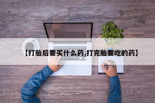 网上打胎药私人店,打胎药专卖【打胎后要买什么药,打完胎要吃的药】