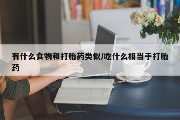 网上打胎药私人店,打胎药专卖有什么食物和打胎药类似/吃什么相当于打胎药
