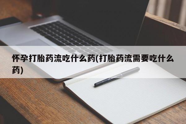 网上打胎药私人店,打胎药专卖怀孕打胎药流吃什么药(打胎药流需要吃什么药)
