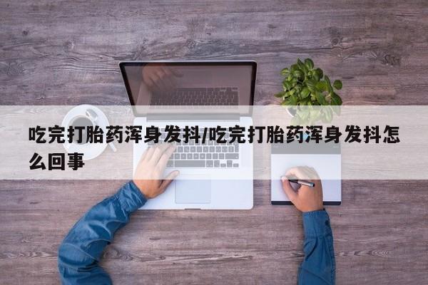 网上打胎药私人店,打胎药专卖吃完打胎药浑身发抖/吃完打胎药浑身发抖怎么回事