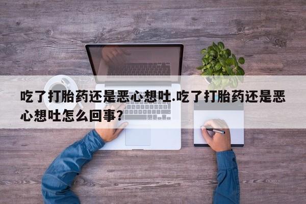 网上打胎药私人店,打胎药专卖吃了打胎药还是恶心想吐.吃了打胎药还是恶心想吐怎么回事？