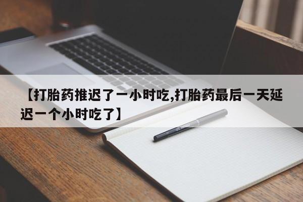 网上打胎药私人店,打胎药专卖【打胎药推迟了一小时吃,打胎药最后一天延迟一个小时吃了】